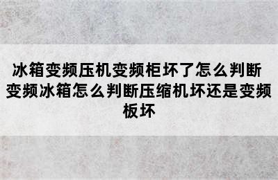 冰箱变频压机变频柜坏了怎么判断 变频冰箱怎么判断压缩机坏还是变频板坏